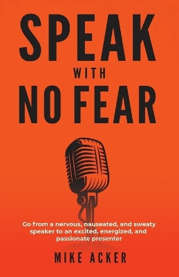 Speak With No Fear: Go from a nervous, nauseated, and sweaty speaker to an excited, energized, and passionate presenter by Mike Acker 9781733980005