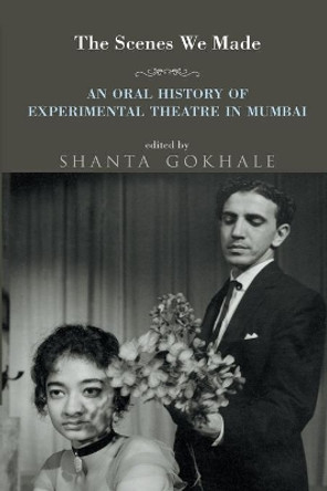 The Scenes We Made: An Oral History of Experimental Theatre in Mumbai by Dr Shanta Gokhale 9789385288999