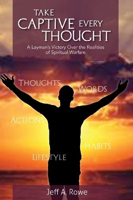 Take Captive Every Thought: A Layman's Victory Over the Realities of Spiritual Warfare by Jeff A Rowe 9781958533178