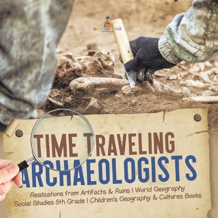 Time Traveling Archaeologists Realizations from Artifacts & Ruins World Geography Social Studies 5th Grade Children's Geography & Cultures Books by Baby Professor 9781541950054