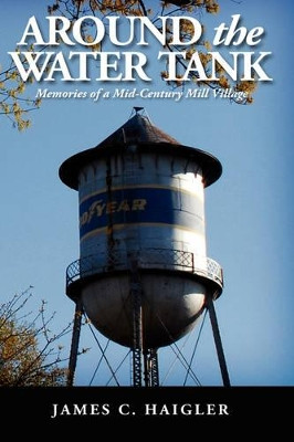 Around the Water Tank: Memories of a Mid-century Mill Village by James C. Haigler 9781412201216