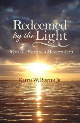 Redeemed by the Light: With the Faith of a Mustard Seed by Keith W Jr Rustin 9781939930125