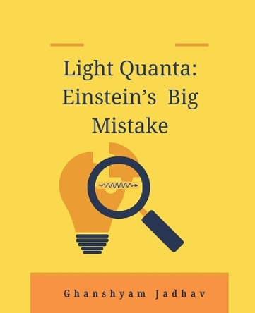 Light Quanta: Einstein's Big Mistake by Ghanshyam Jadhav 9789360391959