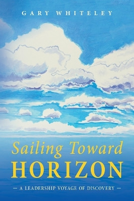 Sailing Toward Horizon: A Leadership Voyage of Discovery by Gary Whiteley 9798886791655