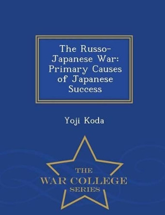 The Russo-Japanese War: Primary Causes of Japanese Success - War College Series by Yoji Koda 9781298473639