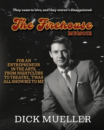 The Firehouse Memoir: For an Entrepreneur In the Arts, From Nightclubs to Theatre, 'Twas All Showbiz to Me by Dick Mueller 9798990460423
