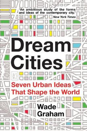 Dream Cities: Seven Urban Ideas That Shape the World by Wade Graham