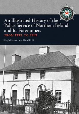 An Illustrated History of the Police Service in Northern Ireland and its Forerunners: From Peel to PSNI by Hugh Forrester
