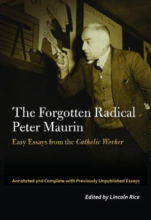 The Forgotten Radical Peter Maurin: Easy Essays from the Catholic Worker by Peter Maurin