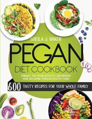 Pegan Diet Cookbook: 600 Tasty Recipes for Your Whole Family - Embrace the Pegan Lifestyle and Improve Your Wellbeing Through Healthy Foods by Sheila Baker 9781803213798