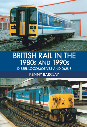 British Rail in the 1980s and 1990s: Diesel Locomotives and DMUs by Kenny Barclay