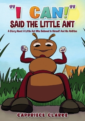 I Can! Said the Little Ant: A Story about a Little Ant Who Believed in Himself and His Abilities by Cappriece Clarke 9781958404812