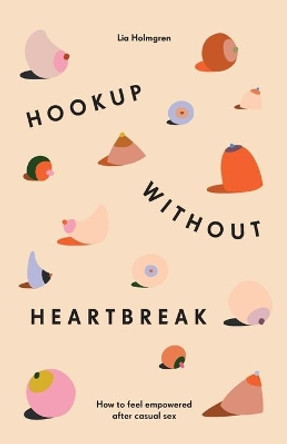 Hookup without Heartbreak: How to Feel Empowered after Casual Sex by Lia Holmgren 9781544501598