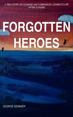 Forgotten Heroes: A true story of courage and compassion, coming to life after 75 years by George Gebauer 9781800315204