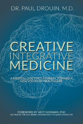 Creative Integrative Medicine: A Medical Doctor's Journey Toward a New Vision for Healthcare by Paul Drouin 9781949362954