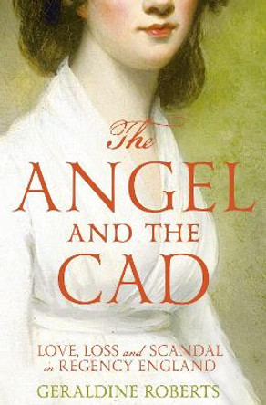 The Angel and the Cad: Love, Loss and Scandal in Regency England by Geraldine Roberts