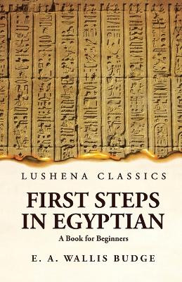 First Steps in Egyptian A Book for Beginners by Ernest Alfred Wallis Budge 9781639236237