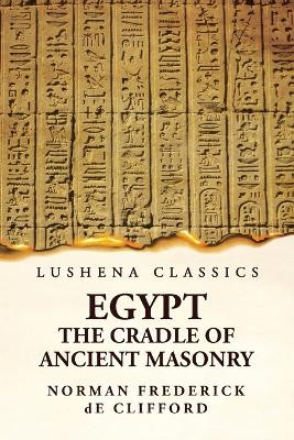 Egypt The Cradle Of Ancient Masonry: Comprising A History Of Egypt by Norman Frederick de Clifford 9781639236053