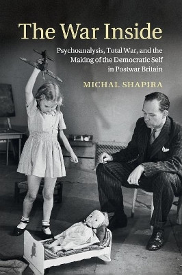 The War Inside: Psychoanalysis, Total War, and the Making of the Democratic Self in Postwar Britain by Michal Shapira 9781107519237