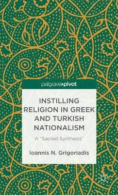 Instilling Religion in Greek and Turkish Nationalism: A "Sacred Synthesis" by Ioannis N. Grigoriadis 9781137301192