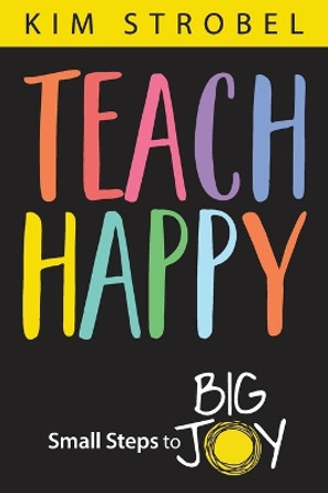 Teach Happy: Small Steps to Big Joy by Kim Strobel 9781948334716