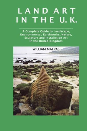 Land Art in the UK: A Complete Guide to Landscape, Environmental, Earthworks, Nature, Sculpture and Installation Art in the United Kingdom by William Malpas 9781861710956