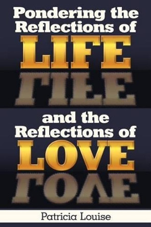 Pondering the Reflections of Life and the Reflections of Love by Patricia Louise 9781449721428