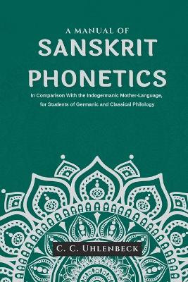 A Manual of Sanskrit Phonetics In Comparison With the Indogermanic Mother-Language, for Students of Germanic and Classical Philology by C C Uhlenbeck 9789355273536
