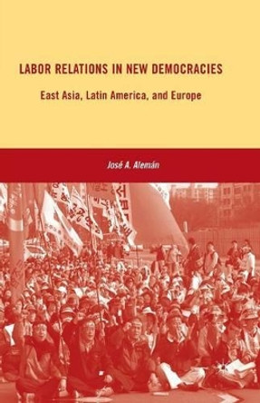 Labor Relations in New Democracies: East Asia, Latin America, and Europe by Jose A. Aleman 9781349384785