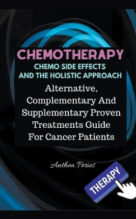 Chemotherapy Chemo Side Effects And The Holistic Approach: Alternative, Complementary And Supplementary Proven Treatments Guide For Cancer Patients by Anthea Peries 9781393648499