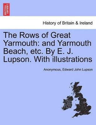 The Rows of Great Yarmouth: And Yarmouth Beach, Etc. by E. J. Lupson. with Illustrations by Anonymous 9781241362959