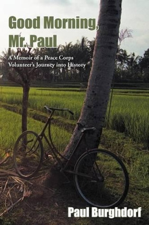 Good Morning, Mr. Paul: A Memoir of a Peace Corps Volunteer's Journey into History by Paul Burghdorf 9781449770921