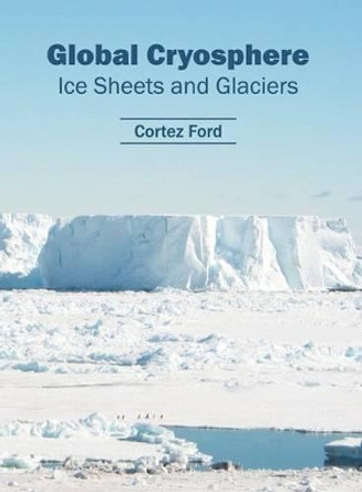 Global Cryosphere: Ice Sheets and Glaciers by Cortez Ford 9781682863114
