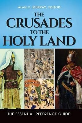 The Crusades to the Holy Land: The Essential Reference Guide by Dr. Alan V. Murray 9781610697798