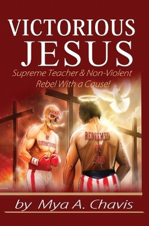 Victorious Jesus: Supreme Teacher & Non-Violent Rebel With a Cause! by Mya A Chavis 9798987944769