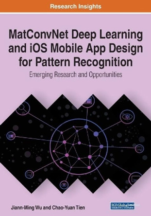MatConvNet Deep Learning and iOS Mobile App Design for Pattern Recognition: Emerging Research and Opportunities by Jiann-Ming Wu 9781799815556