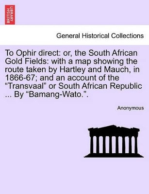 To Ophir Direct: Or, the South African Gold Fields: With a Map Showing the Route Taken by Hartley and Mauch, in 1866-67; And an Account of the Transvaal or South African Republic ... by Bamang-Wato.. by Anonymous 9781241493417