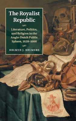 The Royalist Republic: Literature, Politics, and Religion in the Anglo-Dutch Public Sphere, 1639-1660 by Helmer J. Helmers 9781107087613