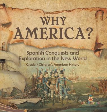 Why America?: Spanish Conquests and Exploration in the New World Grade 7 Children's American History by Baby Professor 9781541989061