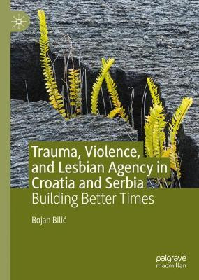 Trauma, Violence, and Lesbian Agency in Croatia and Serbia: Building Better Times by Bojan Bilic 9783030229597