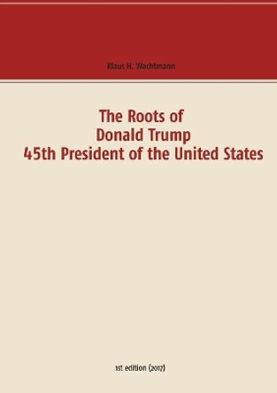 The Roots of Donald Trump - 45th President of the United States by Klaus H Wachtmann 9783743152632
