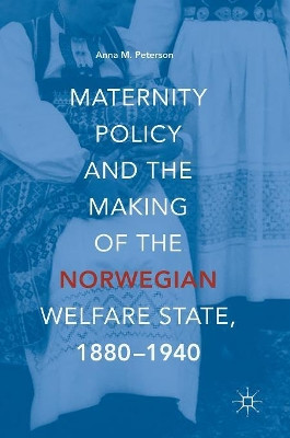 Maternity Policy and the Making of the Norwegian Welfare State, 1880-1940 by Anna M. Peterson 9783319754802