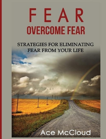 Fear: Overcome Fear: Strategies for Eliminating Fear from Your Life by Ace McCloud 9781640484016