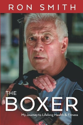 The Boxer: My Journey to Lifelong Health and Fitness by Ron Smith 9781925739978