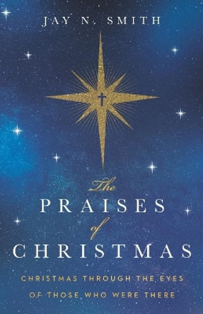 The Praises of Christmas: Christmas Through the Eyes of Those Who Were There by Jay Norman Smith 9781735941806