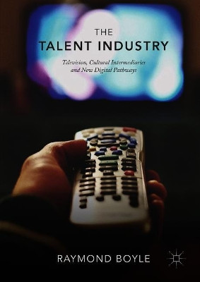 The Talent Industry: Television, Cultural Intermediaries and New Digital Pathways by Raymond Boyle 9783319943787