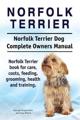 Norfolk Terrier. Norfolk Terrier Dog Complete Owners Manual. Norfolk Terrier book for care, costs, feeding, grooming, health and training. by Asia Moore 9781911142072