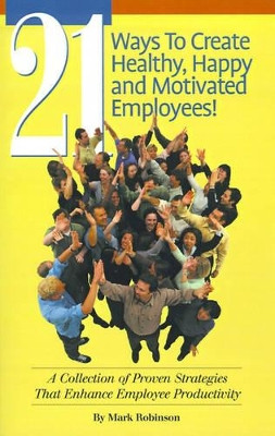 21 Ways to Create Healthy, Happy and Motivated Employee!: A Collection of Proven Strategies That Enhance Employee Productivity by Mark Robinson 9781581126907