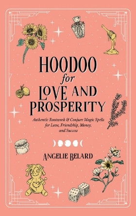 Hoodoo for Love and Prosperity: Authentic Rootwork & Conjure Magic Spells for Love, Friendship, Money, and Success by Angelie Belard 9781737858171