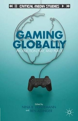 Gaming Globally: Production, Play, and Place by Nina B. Huntemann 9781137006325